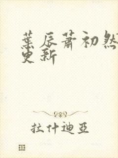 叶辰萧初然最早更新