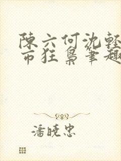 陈六何沈轻舞都市狂枭笔趣阁