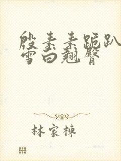 殷素素跪趴翘起雪白翘臀