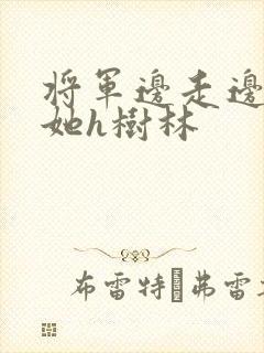 将军边走边挺进她h树林