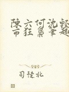 陈六何沈轻舞都市狂枭笔趣阁