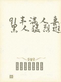 91丰满人妻被黑人猛烈进入