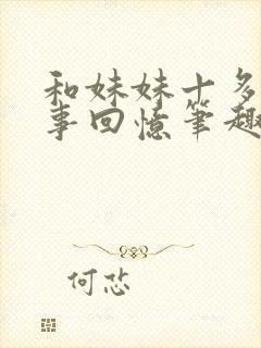 和妹妹十多年往事回忆笔趣阁最新章