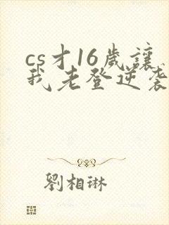 cs才16岁让我老登逆袭笔趣阁