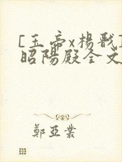 [玉帝x杨戬]昭阳殿全文免费阅读笔趣阁