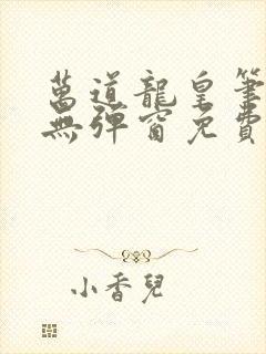 万道龙皇笔趣阁无弹窗免费阅读全文