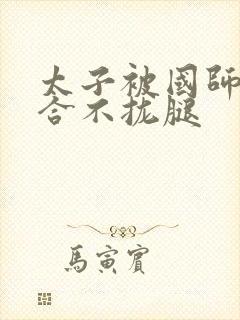 太子被国师c到合不拢腿