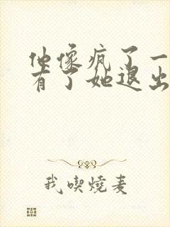 他像疯了一样占有了她退出