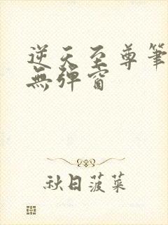 逆天至尊笔趣阁无弹窗