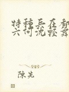 特种兵在都市陈六何沈轻舞最新章节