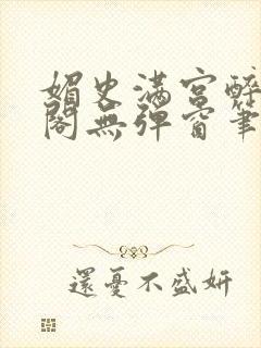 媚史满宫醉笔趣阁无弹窗笔