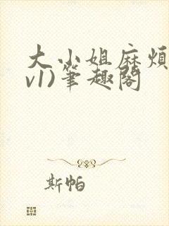 大小姐麻烦(1v1)笔趣阁