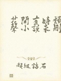 花开有时颓靡无声小说未删减txt