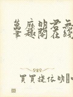 万历明君无删减笔趣阁在线阅读全文