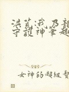 洪荒:我乃龙族守护神笔趣阁封面