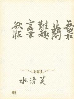 欲言难止无删减版笔趣阁最新章节更