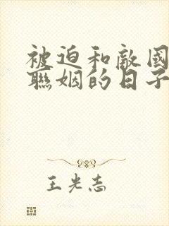 被迫和敌国太子联姻的日子笔趣阁