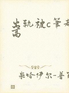 出轨被c笔趣阁高