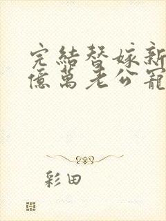 完结替嫁新娘 亿万老公宠上天