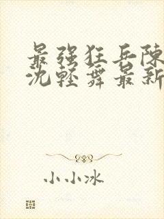 最强狂兵陈六何沈轻舞最新章节