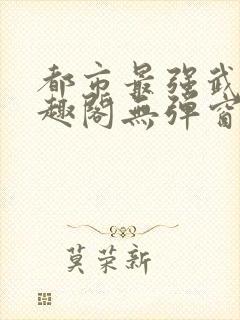 都市最强武帝笔趣阁无弹窗