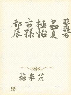 都市极品医神叶辰孙怡夏若雪txt无删减