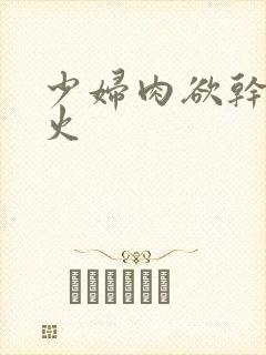 少妇肉欲干柴烈火