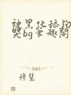 被黑化舔狗惹到哭bg笔趣阁小说