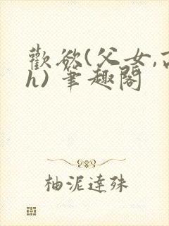 欢欲(父女,高h) 笔趣阁