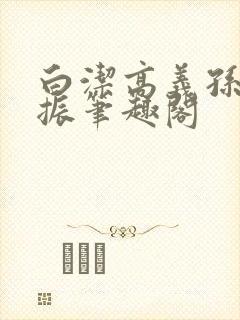 白洁高义孙倩赵振笔趣阁