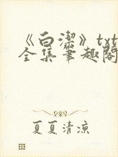 《白洁》txt全集笔趣阁笔趣178章在线阅读