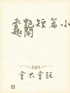 香艳短篇小说笔趣阁