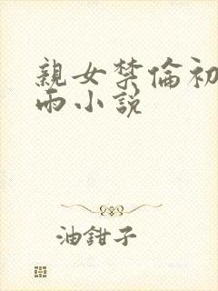 亲女禁伦初尝云雨小说