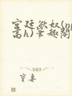 宫廷欲奴(np高h)笔趣阁