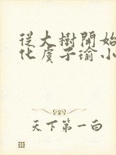 从大树开始的进化虞子瑜小说笔趣阁