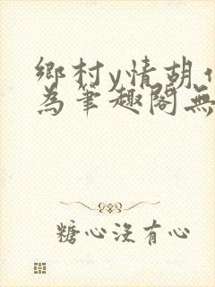 乡村y情胡作非为笔趣阁无