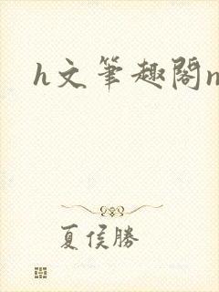 h文笔趣阁np