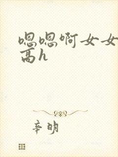 嗯嗯啊女女np高h