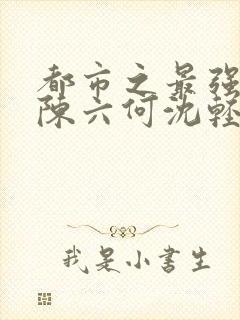 都市之最强狂兵陈六何沈轻舞免费