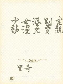 少女派别完整版动漫免费观看高清