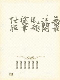 仕途风流无删减版笔趣阁最新章节