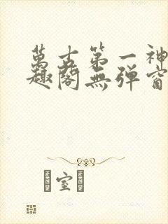 万古第一神 笔趣阁无弹窗