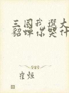 三国我选大小乔貂蝉你哭什么笔趣阁