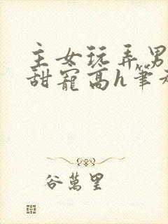 主女玩弄男互攻甜宠高h笔趣阁小说