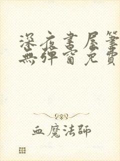 深夜书屋笔趣阁无弹窗免费阅读