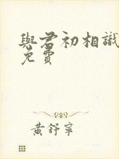 与君初相识短剧免费