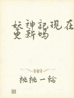 妖神记现在还在更新吗