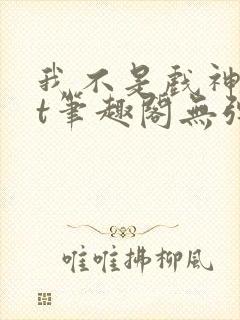 我不是戏神txt笔趣阁无弹窗