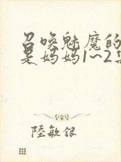 召唤魅魔的结果是妈妈1~2集樱花