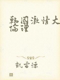韩国激情大合集伦理